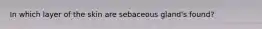 In which layer of the skin are sebaceous gland's found?
