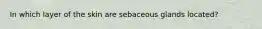 In which layer of the skin are sebaceous glands located?