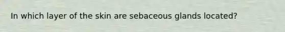 In which layer of the skin are sebaceous glands located?