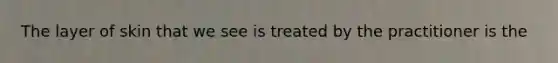 The layer of skin that we see is treated by the practitioner is the