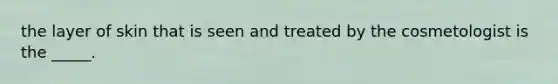 the layer of skin that is seen and treated by the cosmetologist is the _____.