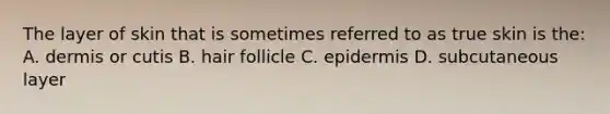 The layer of skin that is sometimes referred to as true skin is the: A. dermis or cutis B. hair follicle C. epidermis D. subcutaneous layer