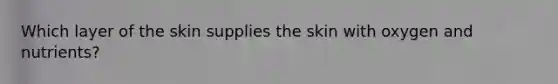 Which layer of the skin supplies the skin with oxygen and nutrients?