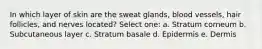 In which layer of skin are the sweat glands, blood vessels, hair follicles, and nerves located? Select one: a. Stratum corneum b. Subcutaneous layer c. Stratum basale d. Epidermis e. Dermis