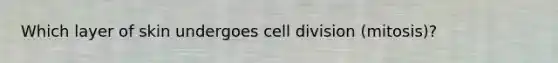 Which layer of skin undergoes cell division (mitosis)?