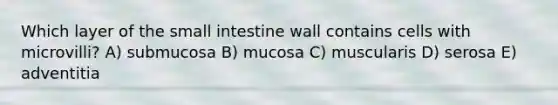 Which layer of the small intestine wall contains cells with microvilli? A) submucosa B) mucosa C) muscularis D) serosa E) adventitia