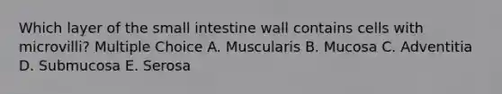 Which layer of <a href='https://www.questionai.com/knowledge/kt623fh5xn-the-small-intestine' class='anchor-knowledge'>the small intestine</a> wall contains cells with microvilli? Multiple Choice A. Muscularis B. Mucosa C. Adventitia D. Submucosa E. Serosa