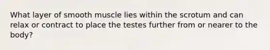 What layer of smooth muscle lies within the scrotum and can relax or contract to place the testes further from or nearer to the body?