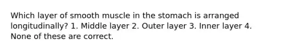 Which layer of smooth muscle in the stomach is arranged longitudinally? 1. Middle layer 2. Outer layer 3. Inner layer 4. None of these are correct.