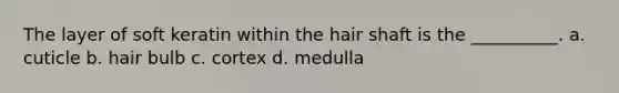 The layer of soft keratin within the hair shaft is the __________. a. cuticle b. hair bulb c. cortex d. medulla