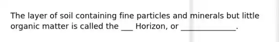 The layer of soil containing fine particles and minerals but little organic matter is called the ___ Horizon, or ______________.