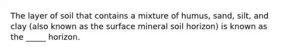 The layer of soil that contains a mixture of humus, sand, silt, and clay (also known as the surface mineral soil horizon) is known as the _____ horizon.