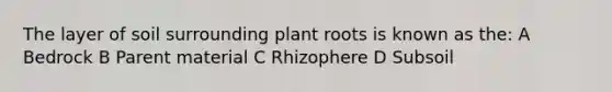 The layer of soil surrounding plant roots is known as the: A Bedrock B Parent material C Rhizophere D Subsoil