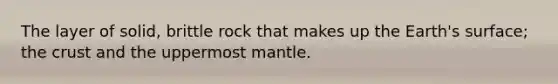 The layer of solid, brittle rock that makes up the Earth's surface; the crust and the uppermost mantle.