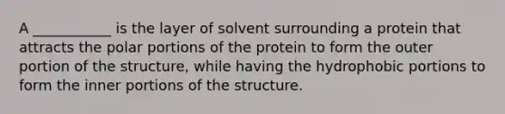 A ___________ is the layer of solvent surrounding a protein that attracts the polar portions of the protein to form the outer portion of the structure, while having the hydrophobic portions to form the inner portions of the structure.