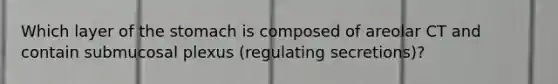Which layer of the stomach is composed of areolar CT and contain submucosal plexus (regulating secretions)?