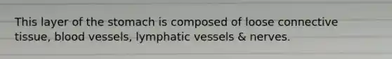 This layer of the stomach is composed of loose connective tissue, blood vessels, lymphatic vessels & nerves.