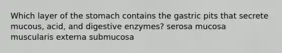 Which layer of the stomach contains the gastric pits that secrete mucous, acid, and digestive enzymes? serosa mucosa muscularis externa submucosa