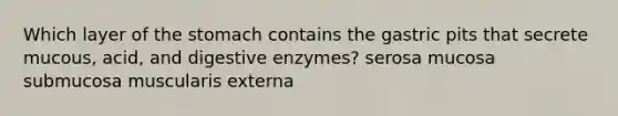 Which layer of <a href='https://www.questionai.com/knowledge/kLccSGjkt8-the-stomach' class='anchor-knowledge'>the stomach</a> contains the gastric pits that secrete mucous, acid, and <a href='https://www.questionai.com/knowledge/kK14poSlmL-digestive-enzymes' class='anchor-knowledge'>digestive enzymes</a>? serosa mucosa submucosa muscularis externa