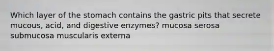 Which layer of the stomach contains the gastric pits that secrete mucous, acid, and digestive enzymes? mucosa serosa submucosa muscularis externa