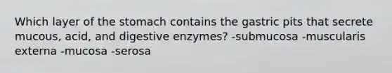 Which layer of the stomach contains the gastric pits that secrete mucous, acid, and digestive enzymes? -submucosa -muscularis externa -mucosa -serosa