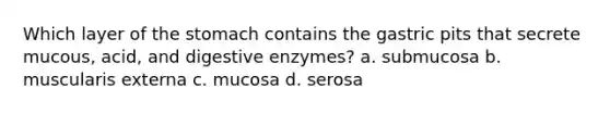 Which layer of the stomach contains the gastric pits that secrete mucous, acid, and digestive enzymes? a. submucosa b. muscularis externa c. mucosa d. serosa