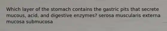 Which layer of <a href='https://www.questionai.com/knowledge/kLccSGjkt8-the-stomach' class='anchor-knowledge'>the stomach</a> contains the gastric pits that secrete mucous, acid, and <a href='https://www.questionai.com/knowledge/kK14poSlmL-digestive-enzymes' class='anchor-knowledge'>digestive enzymes</a>? serosa muscularis externa mucosa submucosa