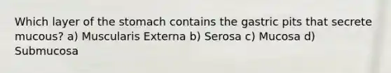 Which layer of the stomach contains the gastric pits that secrete mucous? a) Muscularis Externa b) Serosa c) Mucosa d) Submucosa