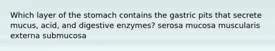 Which layer of the stomach contains the gastric pits that secrete mucus, acid, and digestive enzymes? serosa mucosa muscularis externa submucosa