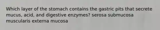 Which layer of the stomach contains the gastric pits that secrete mucus, acid, and digestive enzymes? serosa submucosa muscularis externa mucosa