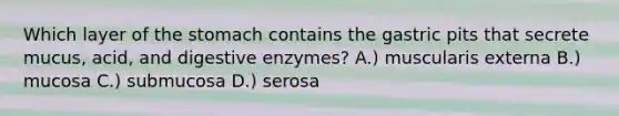 Which layer of the stomach contains the gastric pits that secrete mucus, acid, and digestive enzymes? A.) muscularis externa B.) mucosa C.) submucosa D.) serosa