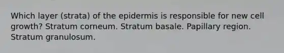 Which layer (strata) of the epidermis is responsible for new cell growth? Stratum corneum. Stratum basale. Papillary region. Stratum granulosum.