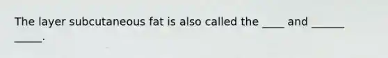 The layer subcutaneous fat is also called the ____ and ______ _____.