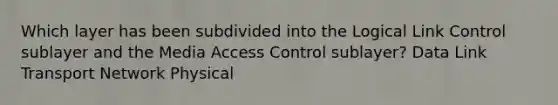 Which layer has been subdivided into the Logical Link Control sublayer and the Media Access Control sublayer? Data Link Transport Network Physical