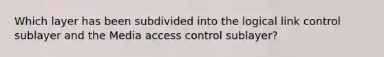 Which layer has been subdivided into the logical link control sublayer and the Media access control sublayer?