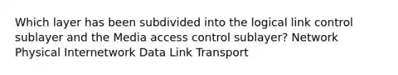 Which layer has been subdivided into the logical link control sublayer and the Media access control sublayer? Network Physical Internetwork Data Link Transport