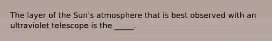 The layer of the Sun's atmosphere that is best observed with an ultraviolet telescope is the _____.
