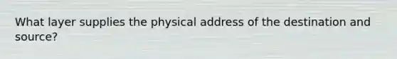 What layer supplies the physical address of the destination and source?