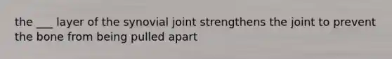 the ___ layer of the synovial joint strengthens the joint to prevent the bone from being pulled apart