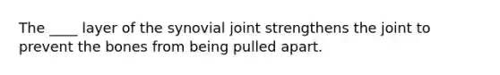 The ____ layer of the synovial joint strengthens the joint to prevent the bones from being pulled apart.