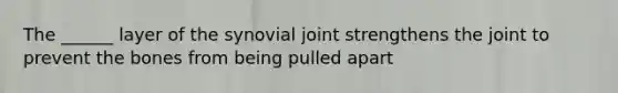 The ______ layer of the synovial joint strengthens the joint to prevent the bones from being pulled apart