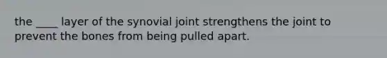 the ____ layer of the synovial joint strengthens the joint to prevent the bones from being pulled apart.