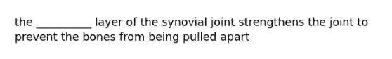 the __________ layer of the synovial joint strengthens the joint to prevent the bones from being pulled apart