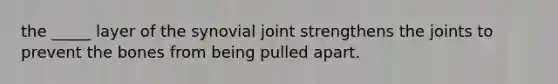 the _____ layer of the synovial joint strengthens the joints to prevent the bones from being pulled apart.