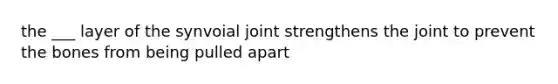 the ___ layer of the synvoial joint strengthens the joint to prevent the bones from being pulled apart