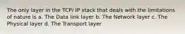 The only layer in the TCP/ IP stack that deals with the limitations of nature is a. The Data link layer b. The Network layer c. The Physical layer d. The Transport layer