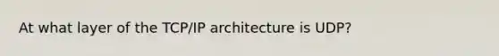 At what layer of the TCP/IP architecture is UDP?