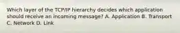 Which layer of the TCP/IP hierarchy decides which application should receive an incoming message? A. Application B. Transport C. Network D. Link