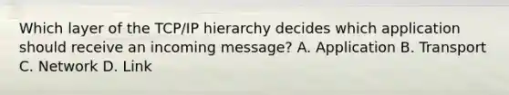 Which layer of the TCP/IP hierarchy decides which application should receive an incoming message? A. Application B. Transport C. Network D. Link