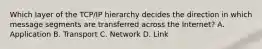 Which layer of the TCP/IP hierarchy decides the direction in which message segments are transferred across the Internet? A. Application B. Transport C. Network D. Link